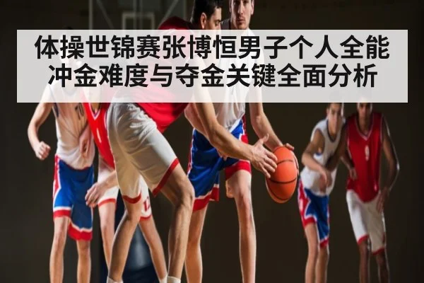 体操世锦赛张博恒男子个人全能冲金难度与夺金关键全面分析